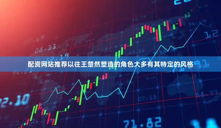 配资网站推荐以往王楚然塑造的角色大多有其特定的风格