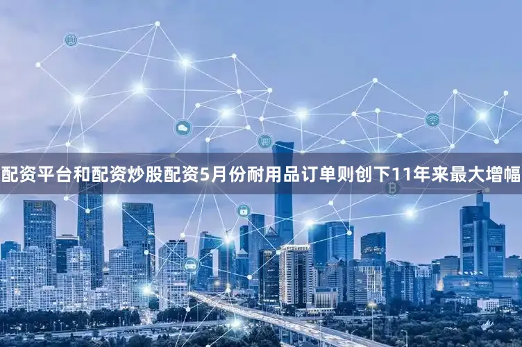 配资平台和配资炒股配资5月份耐用品订单则创下11年来最大增幅