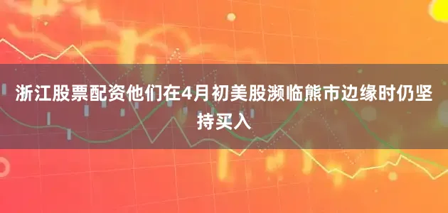 浙江股票配资他们在4月初美股濒临熊市边缘时仍坚持买入