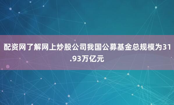 配资网了解网上炒股公司我国公募基金总规模为31.93万亿元