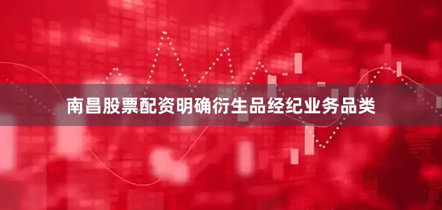 南昌股票配资明确衍生品经纪业务品类