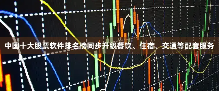 中国十大股票软件排名榜同步升级餐饮、住宿、交通等配套服务