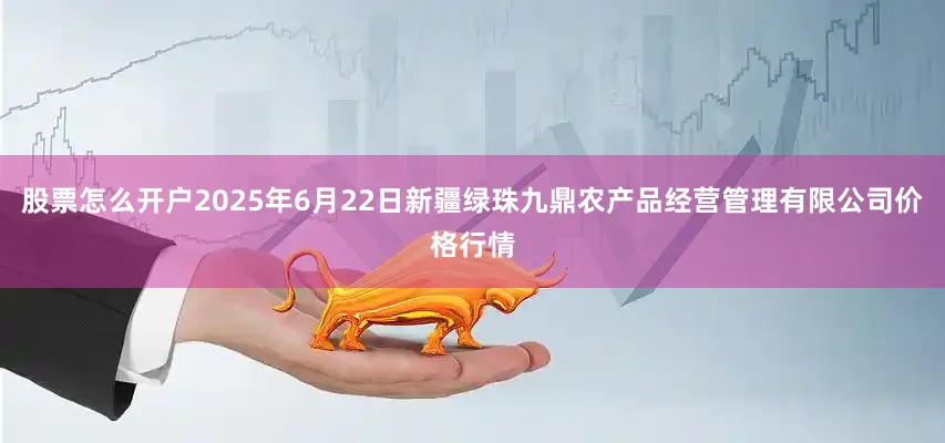 股票怎么开户2025年6月22日新疆绿珠九鼎农产品经营管理有限公司价格行情