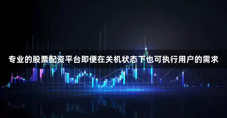 专业的股票配资平台即便在关机状态下也可执行用户的需求