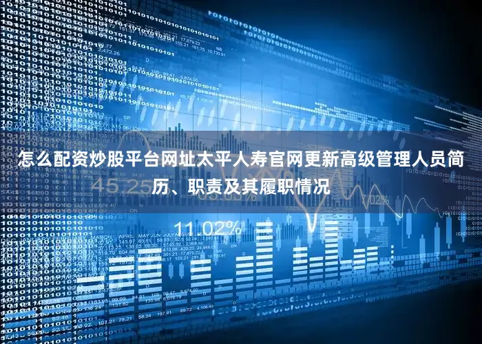 怎么配资炒股平台网址太平人寿官网更新高级管理人员简历、职责及其履职情况