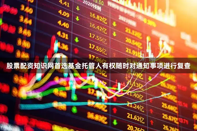 股票配资知识网首选基金托管人有权随时对通知事项进行复查