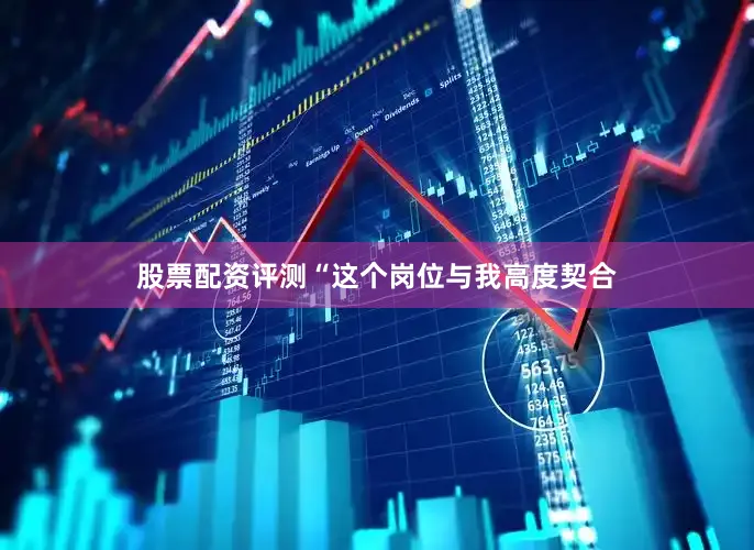 股票配资评测“这个岗位与我高度契合