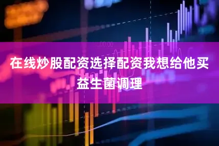 在线炒股配资选择配资我想给他买益生菌调理