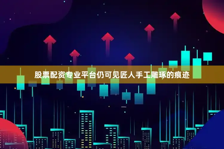 股票配资专业平台仍可见匠人手工雕琢的痕迹