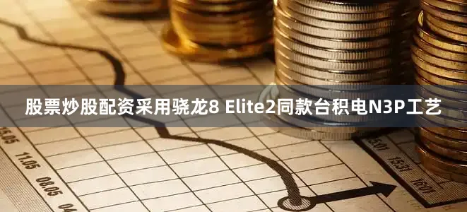 股票炒股配资采用骁龙8 Elite2同款台积电N3P工艺